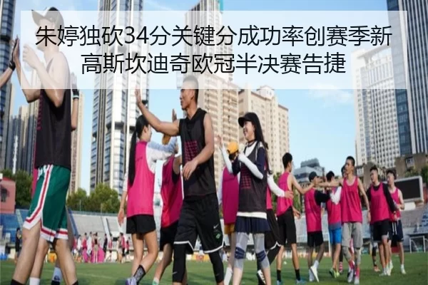 朱婷独砍34分关键分成功率创赛季新高斯坎迪奇欧冠半决赛告捷